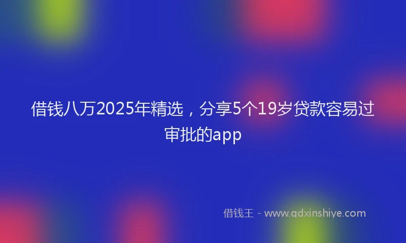 借钱八万2025年精选，分享5个19岁贷款容易过审批的app