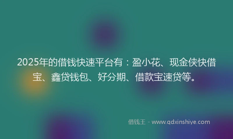 2025年的借钱快速平台有：盈小花、现金侠快借宝、鑫贷钱包、好分期、借款宝速贷等。