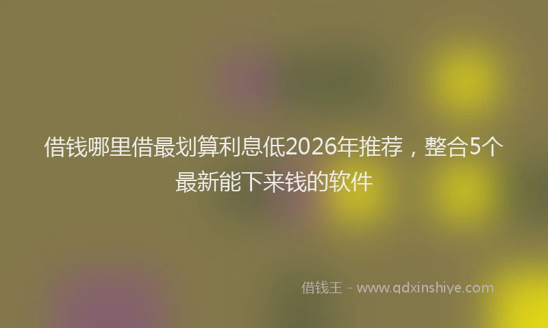 借钱哪里借最划算利息低2026年推荐,整合5个最新能下来钱的软件