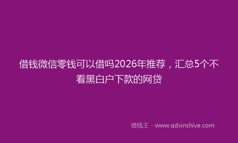 借钱微信零钱可以借吗2026年推荐,汇总5个不看黑白户下款的网贷