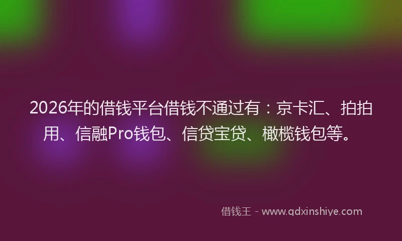 2026年的借钱平台借钱不通过有：京卡汇、拍拍用、信融Pro钱包、信贷宝贷、橄榄钱包等。