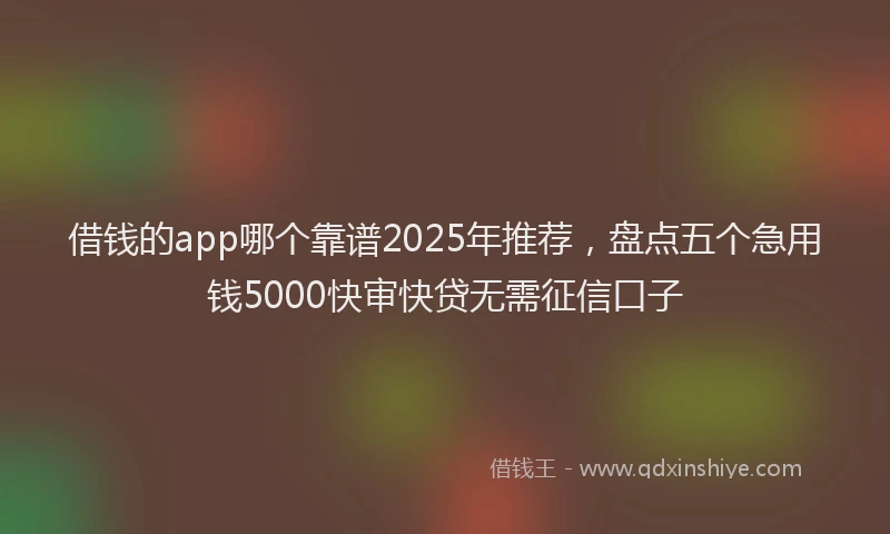借钱的app哪个靠谱2025年推荐，盘点五个急用钱5000快审快贷无需征信口子