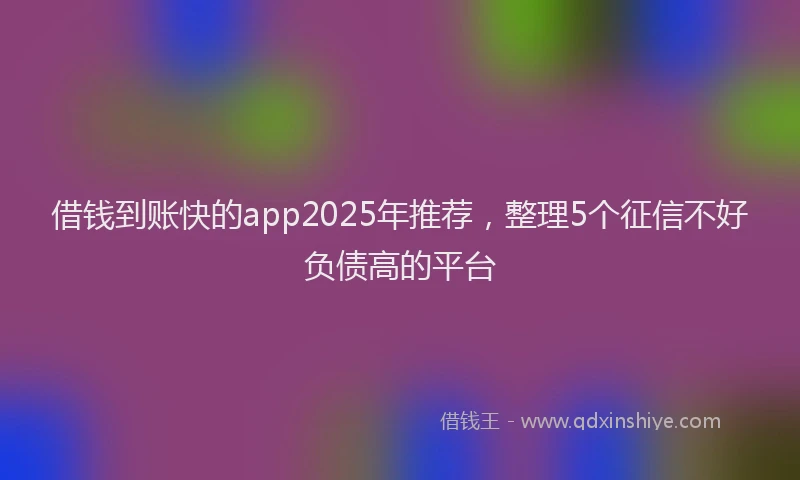 借钱到账快的app2025年推荐，整理5个征信不好负债高的平台