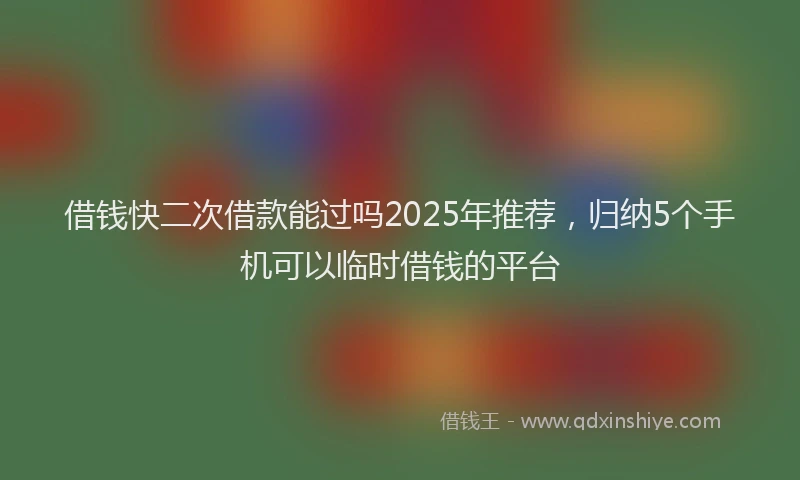借钱快二次借款能过吗2025年推荐，归纳5个手机可以临时借钱的平台