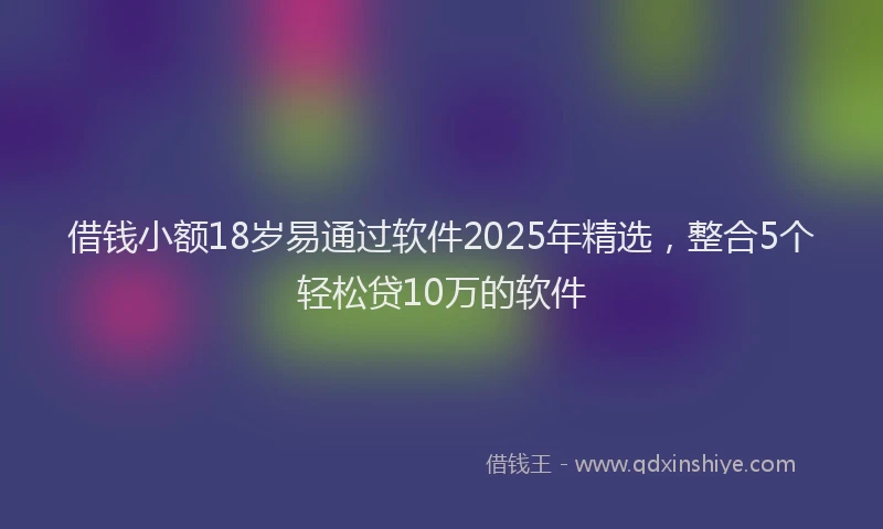 借钱小额18岁易通过软件2025年精选,整合5个轻松贷10万的软件