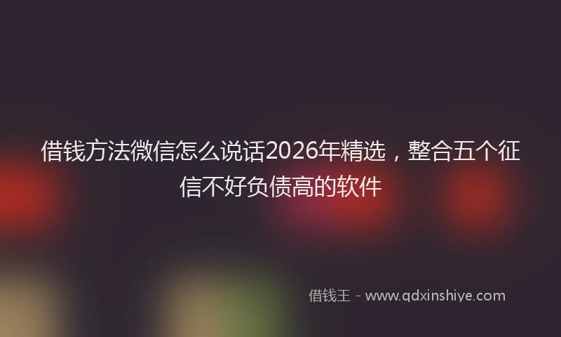 借钱方法微信怎么说话2026年精选,整合五个征信不好负债高的软件