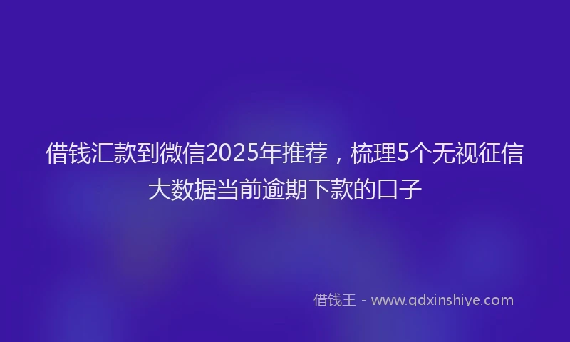 借钱汇款到微信2025年推荐，梳理5个无视征信大数据当前逾期下款的口子
