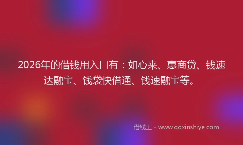 2026年的借钱用入口有：如心来、惠商贷、钱速达融宝、钱袋快借通、钱速融宝等。
