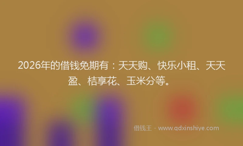 2026年的借钱免期有：天天购、快乐小租、天天盈、桔享花、玉米分等。