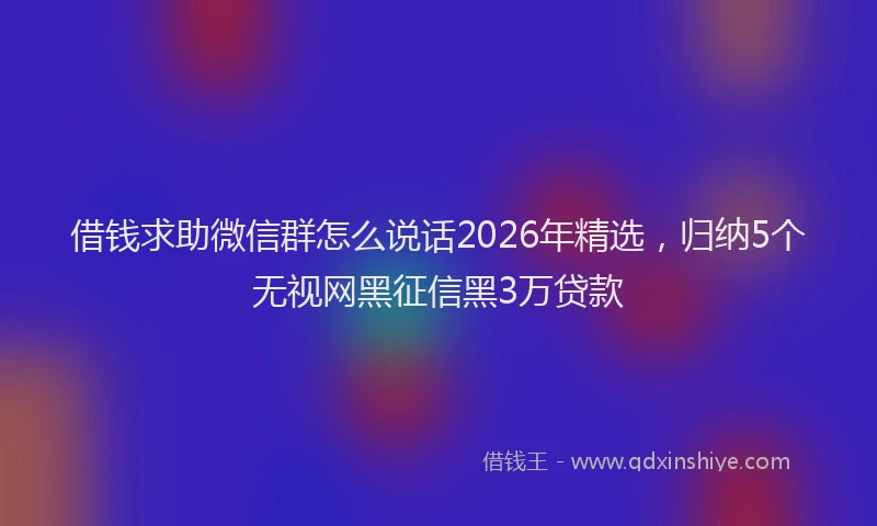 借钱求助微信群怎么说话2026年精选，归纳5个无视网黑征信黑3万贷款