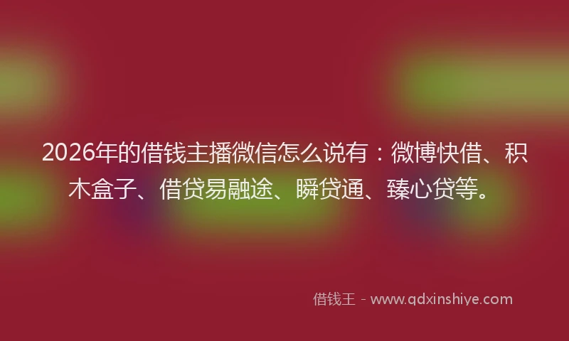 2026年的借钱主播微信怎么说有:微博快借、积木盒子、借贷易融途、瞬贷通、臻心贷等。
