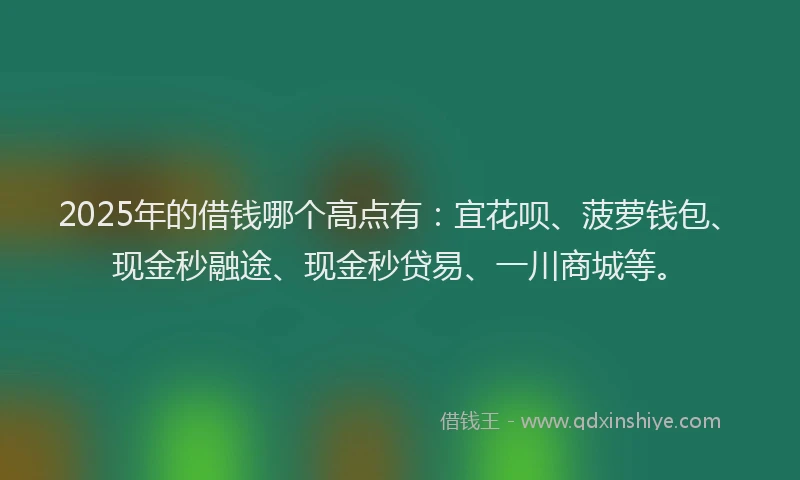 2025年的借钱哪个高点有:宜花呗、菠萝钱包、现金秒融途、现金秒贷易、一川商城等。