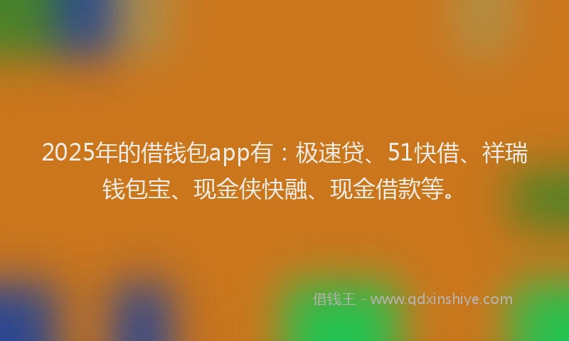 2025年的借钱包app有：极速贷、51快借、祥瑞钱包宝、现金侠快融、现金借款等。