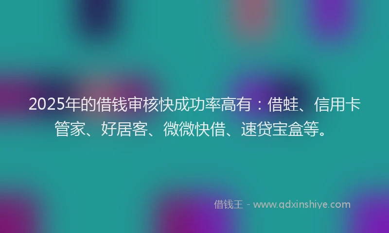 2025年的借钱审核快成功率高有：借蛙、信用卡管家、好居客、微微快借、速贷宝盒等。