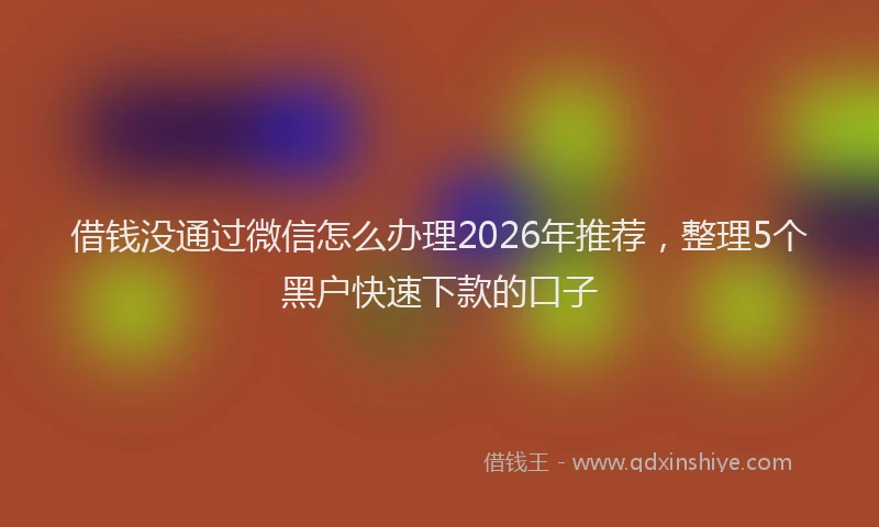 借钱没通过微信怎么办理2026年推荐，整理5个黑户快速下款的口子