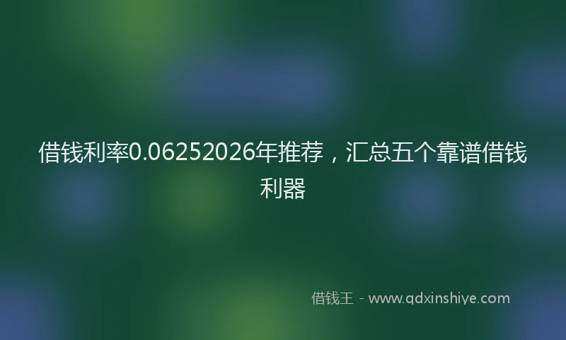 借钱利率0.06252026年推荐，汇总五个靠谱借钱利器
