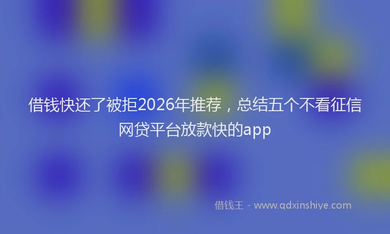 借钱快还了被拒2026年推荐，总结五个不看征信网贷平台放款快的app