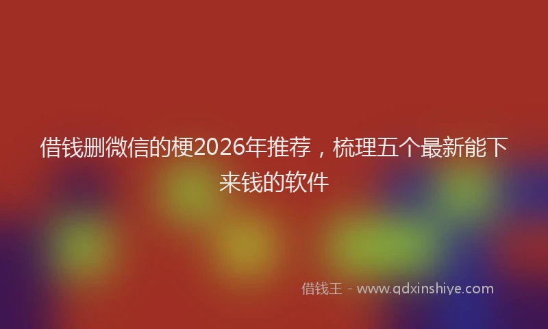 借钱删微信的梗2026年推荐，梳理五个最新能下来钱的软件