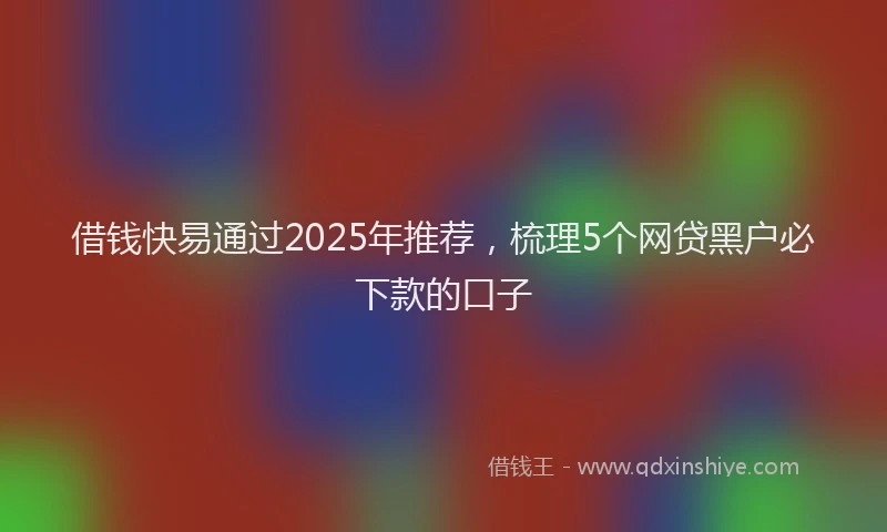借钱快易通过2025年推荐，梳理5个网贷黑户必下款的口子