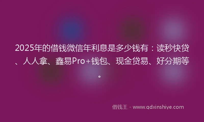 2025年的借钱微信年利息是多少钱有:读秒快贷、人人拿、鑫易Pro+钱包、现金贷易、好分期等。