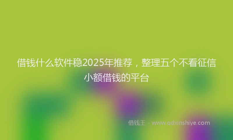 借钱什么软件稳2025年推荐,整理五个不看征信小额借钱的平台