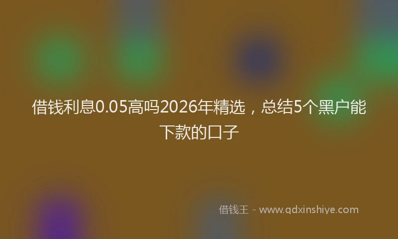 借钱利息0.05高吗2026年精选，总结5个黑户能下款的口子