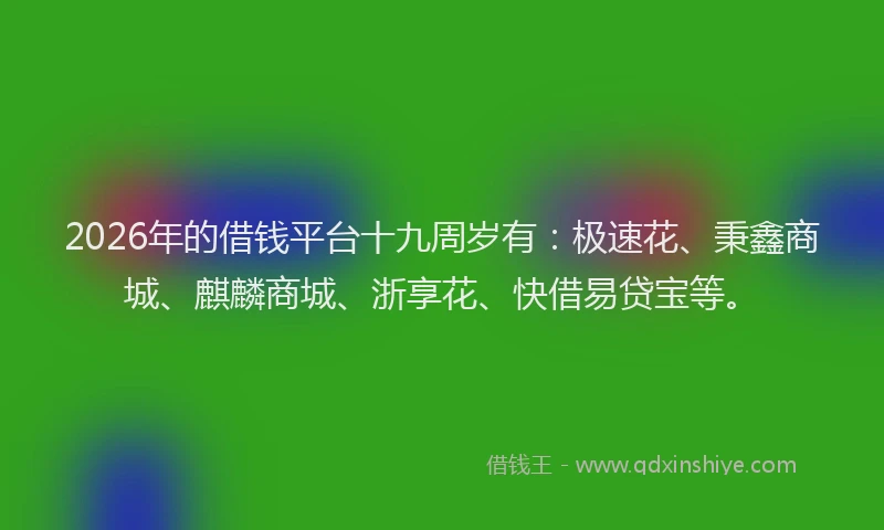 2026年的借钱平台十九周岁有:极速花、秉鑫商城、麒麟商城、浙享花、快借易贷宝等。