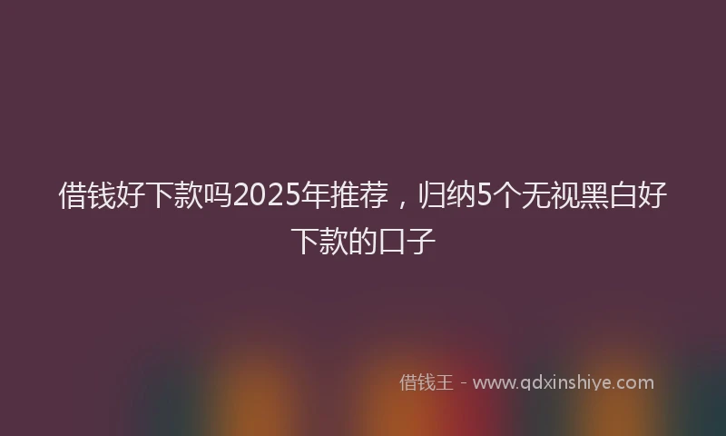 借钱好下款吗2025年推荐，归纳5个无视黑白好下款的口子
