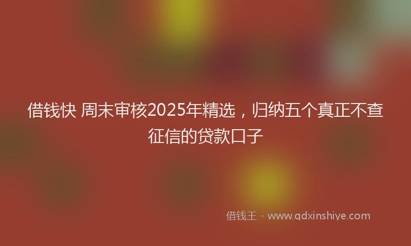 借钱快 周末审核2025年精选，归纳五个真正不查征信的贷款口子