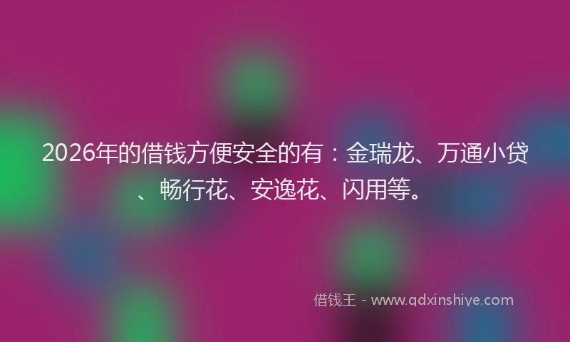 2026年的借钱方便安全的有：金瑞龙、万通小贷、畅行花、安逸花、闪用等。