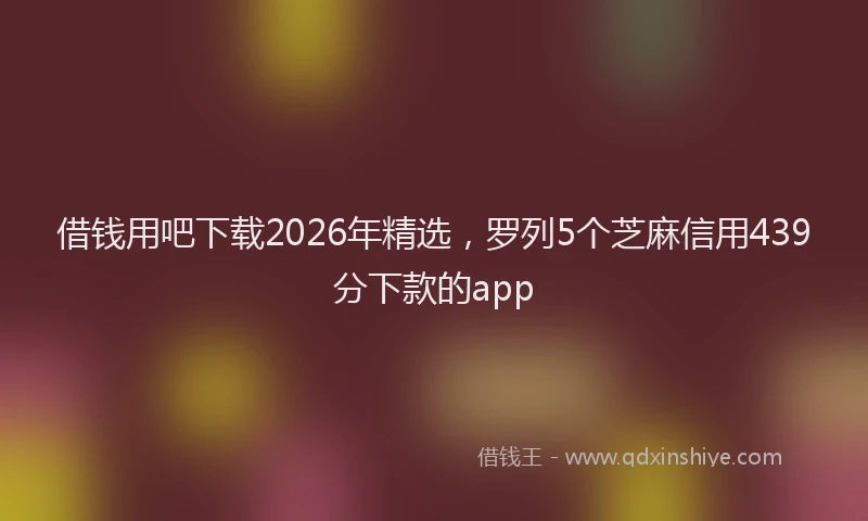 借钱用吧下载2026年精选，罗列5个芝麻信用439分下款的app