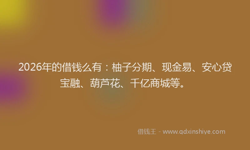 2026年的借钱么有：柚子分期、现金易、安心贷宝融、葫芦花、千亿商城等。