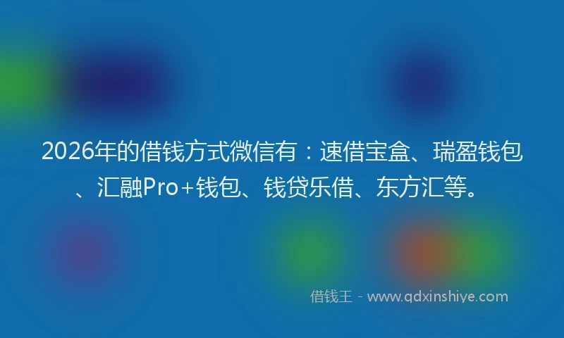 2026年的借钱方式微信有：速借宝盒、瑞盈钱包、汇融Pro+钱包、钱贷乐借、东方汇等。