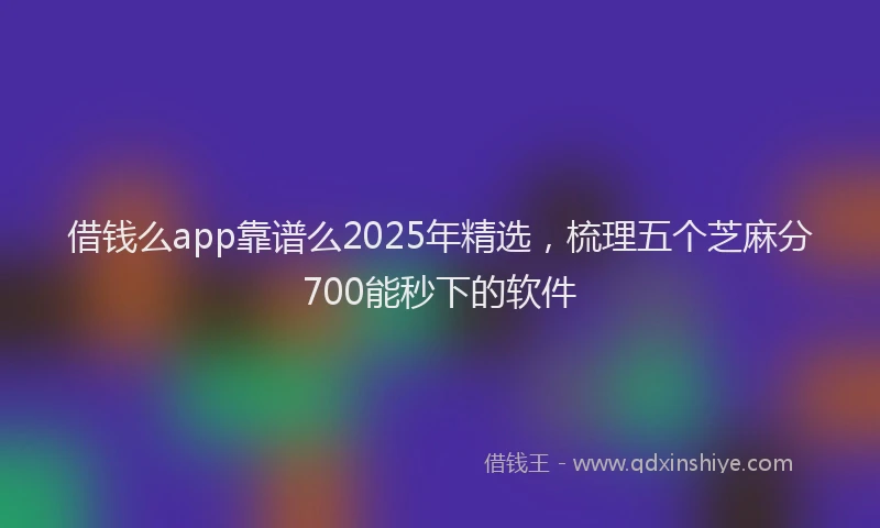 借钱么app靠谱么2025年精选，梳理五个芝麻分700能秒下的软件