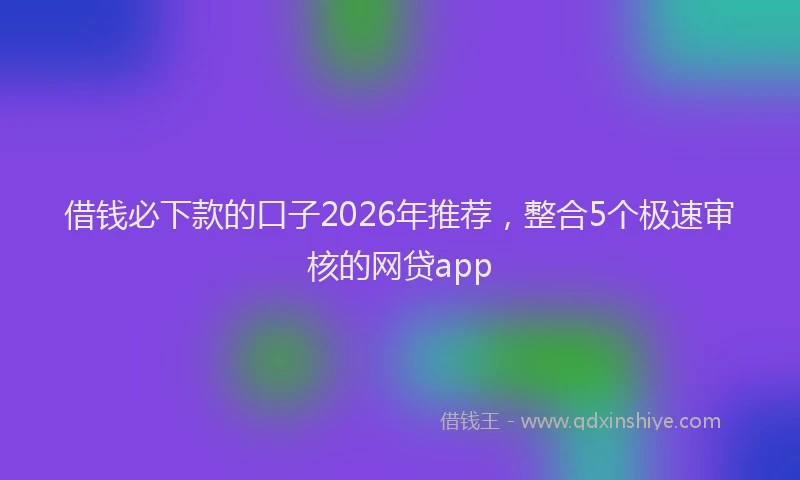 借钱必下款的口子2026年推荐，整合5个极速审核的网贷app