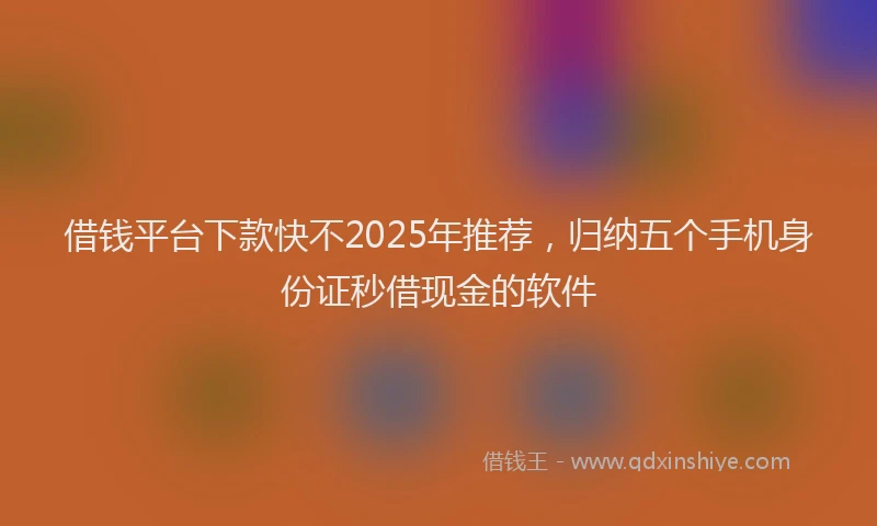借钱平台下款快不2025年推荐,归纳五个手机身份证秒借现金的软件