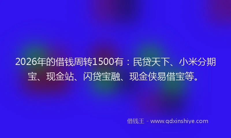 2026年的借钱周转1500有：民贷天下、小米分期宝、现金站、闪贷宝融、现金侠易借宝等。