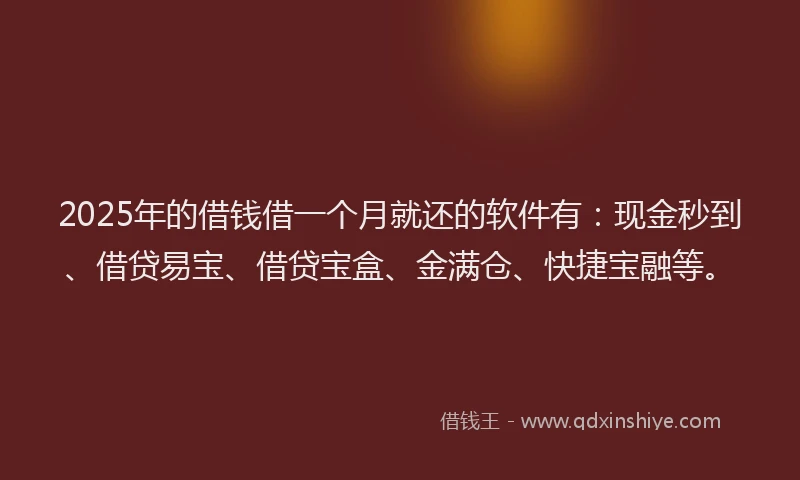 2025年的借钱借一个月就还的软件有：现金秒到、借贷易宝、借贷宝盒、金满仓、快捷宝融等。