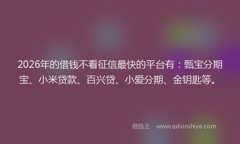 2026年的借钱不看征信最快的平台有：甄宝分期宝、小米贷款、百兴贷、小爱分期、金钥匙等。