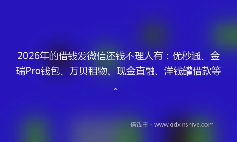 2026年的借钱发微信还钱不理人有:优秒通、金瑞Pro钱包、万贝租物、现金直融、洋钱罐借款等。