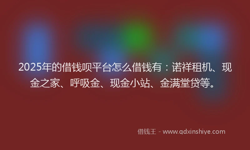 2025年的借钱呗平台怎么借钱有：诺祥租机、现金之家、呼吸金、现金小站、金满堂贷等。