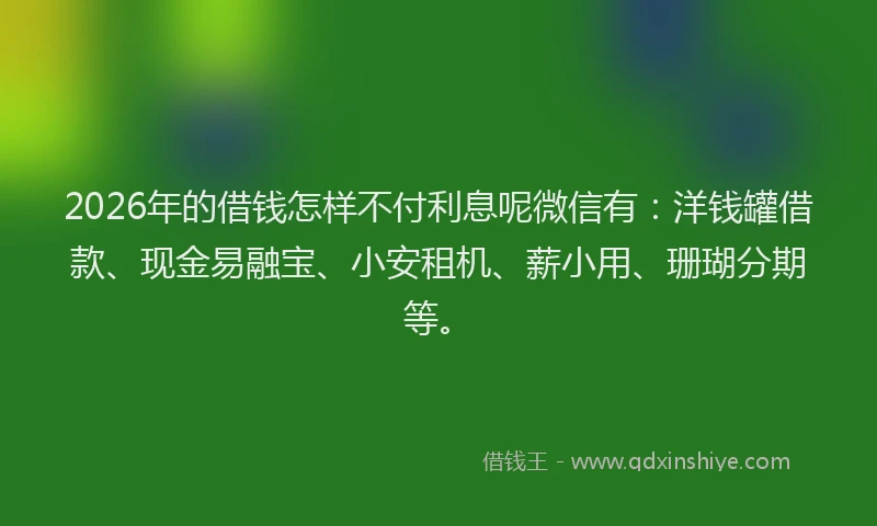 2026年的借钱怎样不付利息呢微信有：洋钱罐借款、现金易融宝、小安租机、薪小用、珊瑚分期等。