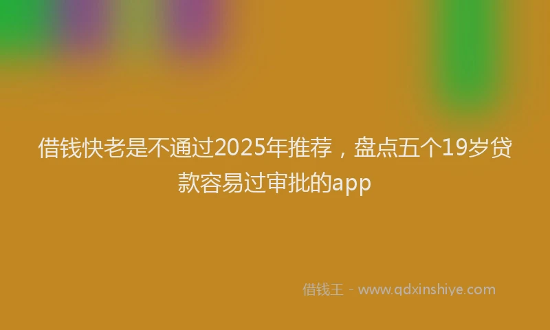借钱快老是不通过2025年推荐，盘点五个19岁贷款容易过审批的app