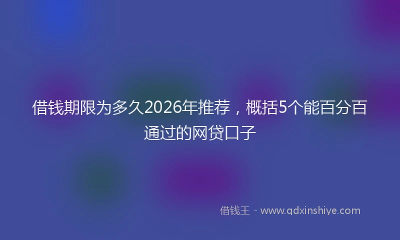 借钱期限为多久2026年推荐，概括5个能百分百通过的网贷口子