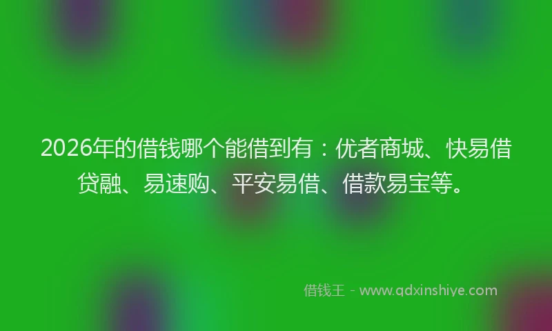 2026年的借钱哪个能借到有:优者商城、快易借贷融、易速购、平安易借、借款易宝等。