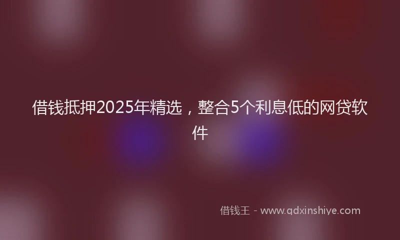 借钱抵押2025年精选，整合5个利息低的网贷软件