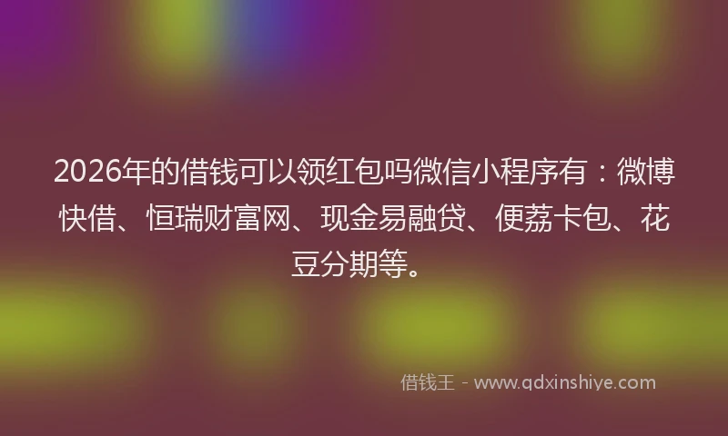 2026年的借钱可以领红包吗微信小程序有:微博快借、恒瑞财富网、现金易融贷、便荔卡包、花豆分期等。
