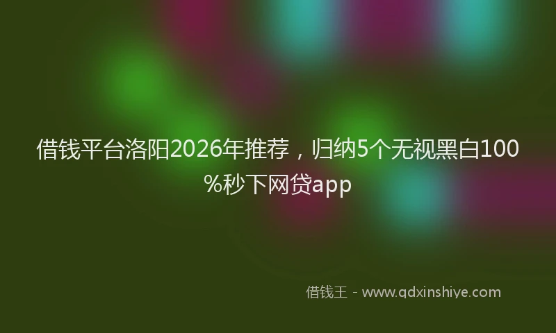借钱平台洛阳2026年推荐，归纳5个无视黑白100%秒下网贷app