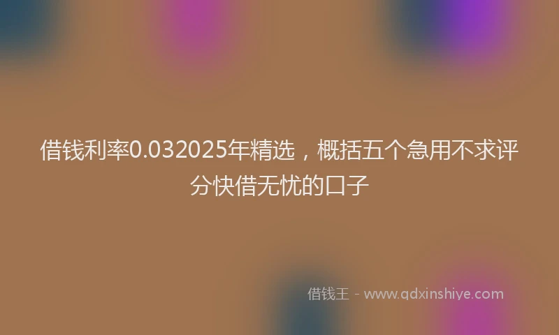 借钱利率0.032025年精选，概括五个急用不求评分快借无忧的口子