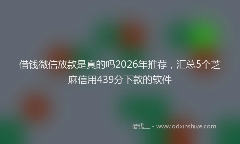 借钱微信放款是真的吗2026年推荐，汇总5个芝麻信用439分下款的软件
